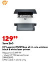 6 MONTHS FREE TONER 12999 Save $60 HP LaserJet M209dwe all-in-one wireless black & white laser printer Reg. price $189.99 Uses HP 134 series toner 24483895 Offer valid in store only.