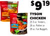 $919
TYSON
CHICKEN
25.5 oz. Tenders,
26 oz. Patties or
29 oz. Fun Nuggets