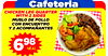 33
Cafeteria
CHICKEN LEG QUARTER
WITH 2 SIDES
MUSLO DE POLLO
CON ENCUENTRO
Y 2 ACOMPAÑANTES
6 98
MEAL
