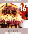 Grill Special
MARKET REUBEN
$16
Taco Special
MEX-RISH TORTA