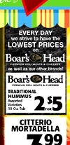 EVERY DAY we strive to have the LOWEST PRICES on Boar's Head PREMIUM DELI MEATS a CHEESES as well as our other brands! Boar's Head PREMIUM DELI MEATS & CHEESES TRADITIONAL HUMMUS Assorted Varieties 10 Oz Tub 2 FOR $5 CITTERIO MORTADELLA Z99