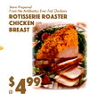 14
$99
4
Store PreparedFrom No Antibiotics Ever Fed Chickens
Rotisserie RoasterChickenBreast
lb