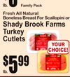 lb.
3$69
Fresh All NaturaBonelessl Breast For Scallopini or
Shady Brook FarmTurkeyCutletss
lb.
5$99
YOUCHOICE!R
Family Pack