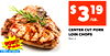 $319 /LB. 3 lbs. or more CENTER CUT PORK LOIN CHOPS Bone-In