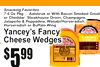 7$99
5$99
Snacking Favorites
7.6 Oz Pkg ... Aalsbruk or With Bacon Smoked Goudora Cheddar: Steakhouse Onion, ChampagneJalapeoHorseradish,
ñ & Peppadew, Wasabi/Horseradish, or Buffalo Wing
Yancey's FancCheesey Wedges