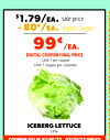 sale price
digital coupon
$1.79/ea.
- 80¢/ea.
99¢
/EA.
DIGITAL COUPON FINAL PRICE
Limit 1 per coupon
Limit 1 coupon per customer
ICEBERG LETTUCE
Cello
COUPON VALID 03/15/23 - 03/21/23 ONLY!!
D
D
I
I
G
G
I
I
T
T
A
A
L
L
C
C
O
O
U
U
P
P
O
O
N
N
M
M
U
U
S
S