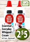 100% MONEY BACK GUARANTEE Essential Essential DAIRY DAIRY WHIPPED WHIPPED TOPPING TOPPING ORIGINAL ORIGINAL - i - - Essential I Everyday Whipped Cream 2/$5 6.5 oz., Aerosol
