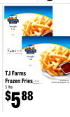 33
TJ Farms
TJ Farms
Frozen Fries
Frozen Fries
5 lbs.
5 lbs.
$$558888