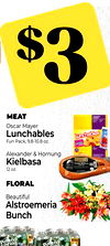 MEAT
Oscar Mayer
Lunchables
Fun Pack, 9.8-10.8 oz.
Alexander & Hornung
Kielbasa
12 oz.
FLORAL
Beautiful
Alstroemeria
Bunch