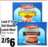 S
Land O' Frost
Land O' Frost
Deli Shaved
Deli Shaved
Lunch Meat
Lunch Meat
Select Varieties
Select Varieties
9 oz.
9 oz.
2/$2/$66