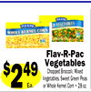 Flav-R-Pac
Vegetables
Chopped Broccoli, Mixed
Vegetables, Sweet Green Peas
or Whole Kernel Corn • 28 oz.
$249
Ea.