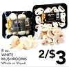 8 oz. WHITE MUSHROOMS Whole or Sliced 2/$3