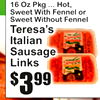 3$99
16 Oz Pkg ... Hot,Sweet With Fennel orSweet Without Fennel
Teresa'sItalianSausageLinks