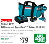 18 Volt LXT®
Lithium-Ion Brushless 1/2" Driver-Drill Kit
Delivers 440 in. lbs. of max torque. Includes: 4.0 Ah
battery, charger and tool bag.
#XFD13SM1 (183819-2)
REG. $169
Limit 1 per customer.
SAVE
$90!
$79