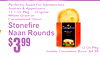 12 Oz Pkg
Jumbo Cinnamon Buns: $4.99
Perfectly Sized For SandwichesSnacks, & Appetizers
12.7 Oz Pkg ... OriginalWhole, Grain oCaramelizedr Onion
Stonefire
Naan Rounds
3$99