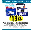 OFERTAS VÁLIDAS SOLAM
$$13136969CU/EA.
CU/EA.
Paq. de 12 Latas o Botellas de 12 oz.
BUDWEISER, BUD LIGHT, MILLER LITE,
COORS LIGHT, TECATE OR TECATE LIGHT
12 PACK / 12 OZ. CANS OR BTLS.
OFERTAS NO VÁLIDAS EN