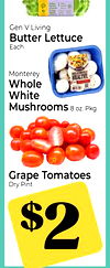 Gen V Living
Butter Lettuce
Each
Monterey
Whole
White
Mushrooms 8 oz. Pkg.
Grape Tomatoes
Dry Pint