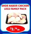 SHOR HABOR CHICKEN
LEGS FAMILY PACK
$2.79lb
SHOR HABOR CHICKEN