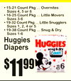 BABY
• 15-21 Count Pkg ... Overnites Sizes 4, 5 or •6 16-25 Count Pkg ... Little Movers Sizes 3-•6 19-32 Count Pkg ... Little Snugglers Sizes 1, 2, 4 or •5 19-38 Count Pkg ... Snug & Dry Sizes 1-6
HuggieDiaperss
11$99