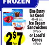 FROZEN
Blue Bunny
Ice Cream
46-48 oz.,
Ice Cream
Sandwiches
9 Pack
or Load'd
Cones
4 Pack
2$7For