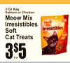 3 Oz BagSalmon or Chicken
Meow MixIrresistibles Soft Cat Treats
3
For
5$