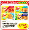 ??MORE
MORE forfor LELE$$$$??
EGGO
WAFFLES, PANCAKES
& FRENCH TOAST
8.4-14.8 OZ
2/$5