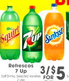 Refrescos
Refrescos
7 Up7 Up
BE
So(cid:31)Drinks, Selected Varieties
So(cid:31)Drinks, Selected Varieties
2 Liter
2 Liter
3/$3/$55FOR
FOR
+Tax+Crv
+Tax+Crv
So
So