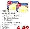 - - MAIN - Reser's Main St. Bistro Baked Mac & Cheese Au Gratin Potatoes Scalloped Casserole 3 Cheese Roasted Garlic Potatoes 4.49