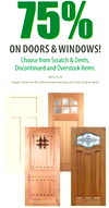 75%
75%ON DOORS & WINDOWS!
Choose from Scratch & Dents,
Discontinued and Overstock Items.
Images shown are for reference only and may vary from stock on hand.
(664232-8)