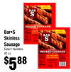 Bar•S
Bar•S
Skinless
Skinless
Sausage
Sausage
Select Varieties
Select Varieties
40 oz.
40 oz.
$$558888
P