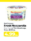 BelGioioso
Fresh Mozzarella
8 oz. Cup. or Thin Sliced Logs,
16 oz., $9.99 ea.
4.99ea.