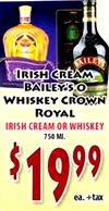BAILEYS IRISH CREAM BAILEY'S O WHISKEY CROWN ROYAL IRISH CREAM OR WHISKEY 750 MI. 1999 ea. +tax