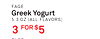 2 3
FAGE
Greek Yogurt
5.3 OZ (ALL FLAVORS)
3 FOR $5
FAGE