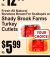 lb.
12$99
Fresh All NaturaBonelessl Breast For Scallopini or
Shady Brook FarmTurkeyCutletss
lb.
5$99
YOUCHOICE!R