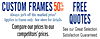 CUSTOM FRAMES 50%OFF FREE Always 50% off the marked price* Applies to frame only. See store for details. QUOTES Compare our prices to our See our Great Selection. competitors' prices. Satisfaction Guaranteed.