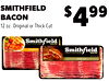 SMITHFIELD BACON 12 oz. Original or Thick Cut $499 3