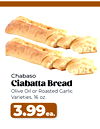 Chabaso
Ciabatta Bread
Olive Oil or Roasted Garlic
Varieties, 16 oz.
3.99ea.