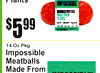 5$99
Plants
14 Oz Pkg
ImpossiblMeatballsMadee FroPlantsm