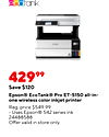 ecotank 42999 Save $120 Epson® EcoTank® Pro ET-5150 all-in- one wireless color inkjet printer Reg. price $549.99 Uses Epson® 542 series ink 24488588 Offer valid in store only.
